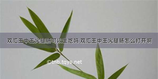 双汇王中王火腿肠可以生吃吗 双汇王中王火腿肠怎么打开啊