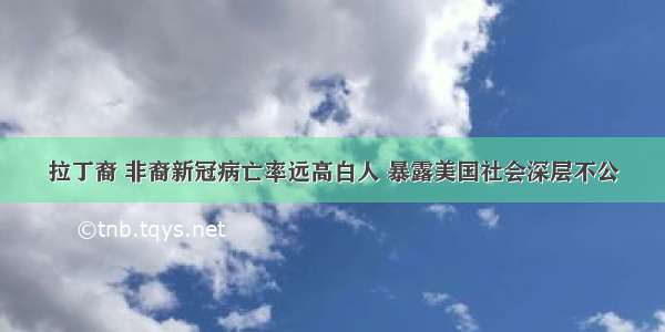 拉丁裔 非裔新冠病亡率远高白人 暴露美国社会深层不公