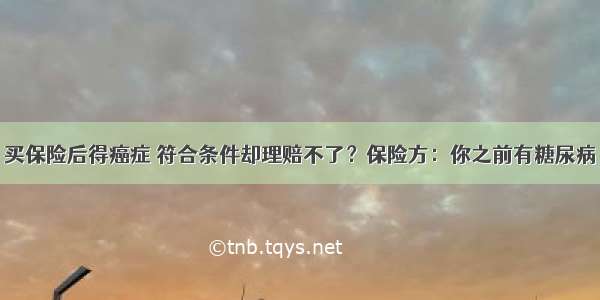 买保险后得癌症 符合条件却理赔不了？保险方：你之前有糖尿病