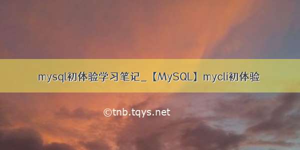 mysql初体验学习笔记_【MySQL】mycli初体验