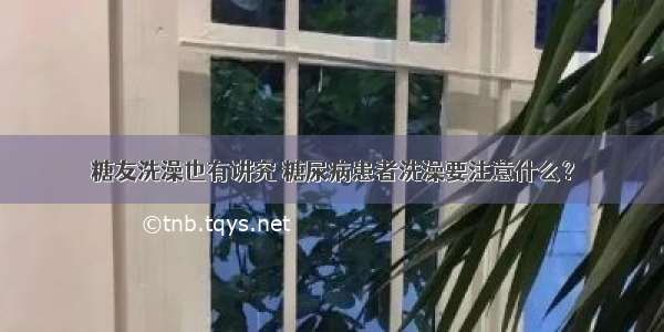 糖友洗澡也有讲究 糖尿病患者洗澡要注意什么？