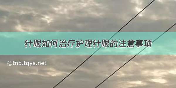 针眼如何治疗护理针眼的注意事项