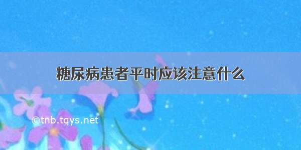 糖尿病患者平时应该注意什么