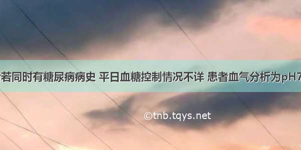 提示：患者若同时有糖尿病病史 平日血糖控制情况不详 患者血气分析为pH7.24 氧分压