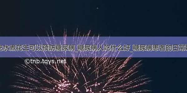 多吃水煮花生可以预防糖尿病_糖尿病人吃什么好_糖尿病患者的日常护理