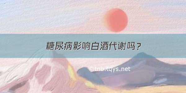 糖尿病影响白酒代谢吗？