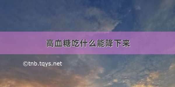 高血糖吃什么能降下来