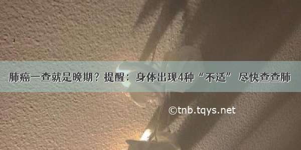 肺癌一查就是晚期？提醒：身体出现4种“不适” 尽快查查肺