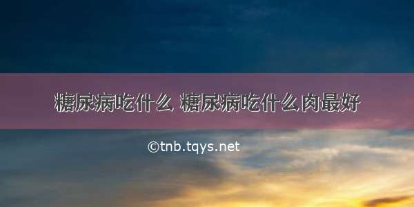 糖尿病吃什么 糖尿病吃什么肉最好