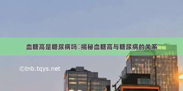 血糖高是糖尿病吗	揭秘血糖高与糖尿病的关系