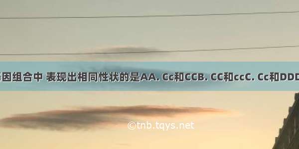 在下列基因组合中 表现出相同性状的是AA. Cc和CCB. CC和ccC. Cc和DDD. Cc和cc