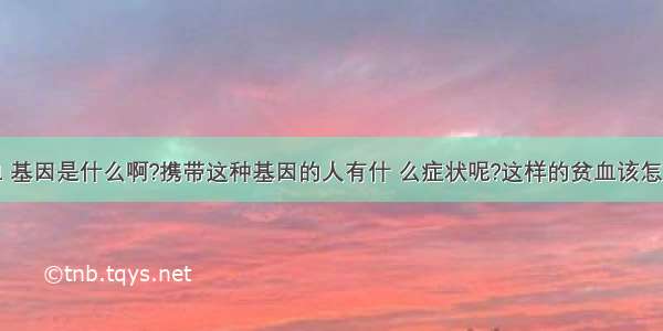 地中海贫血 基因是什么啊?携带这种基因的人有什 么症状呢?这样的贫血该怎么治疗最好