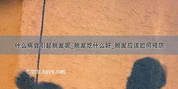 什么病会引起脱发呢_脱发吃什么好_脱发应该如何预防