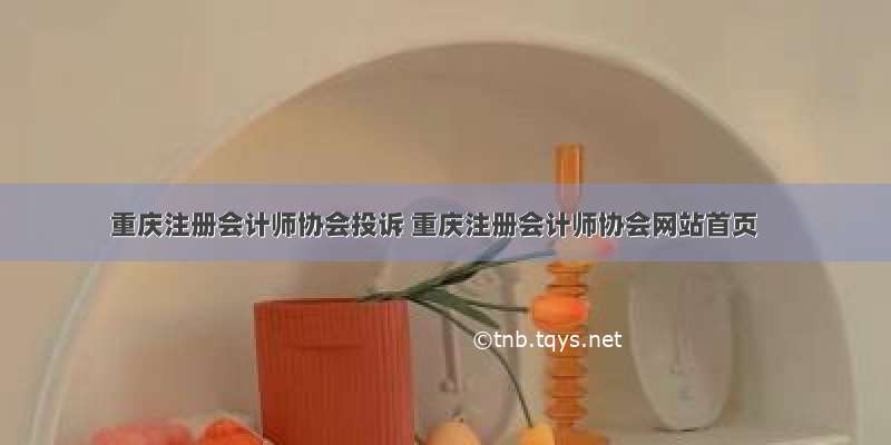 重庆注册会计师协会投诉 重庆注册会计师协会网站首页