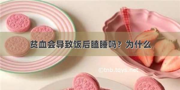 贫血会导致饭后瞌睡吗？为什么