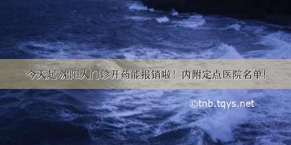 今天起 沈阳人门诊开药能报销啦！内附定点医院名单!