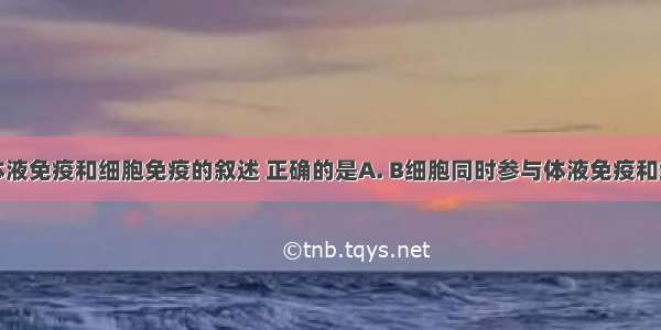 下列关于体液免疫和细胞免疫的叙述 正确的是A. B细胞同时参与体液免疫和细胞免疫B.