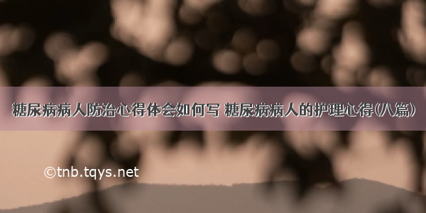 糖尿病病人防治心得体会如何写 糖尿病病人的护理心得(八篇)