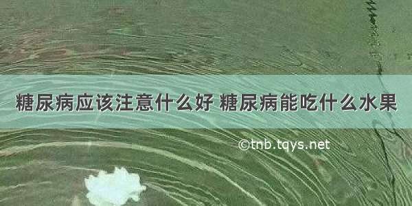 糖尿病应该注意什么好 糖尿病能吃什么水果