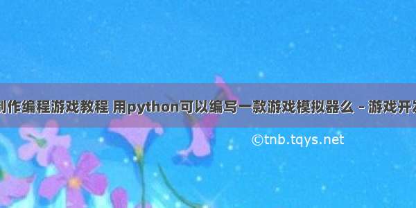 怎么样制作编程游戏教程 用python可以编写一款游戏模拟器么 – 游戏开发 – 前端