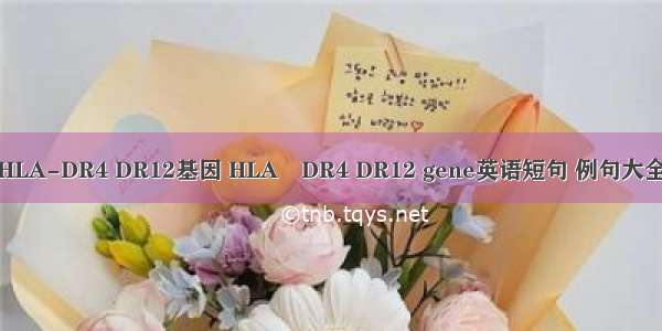 HLA-DR4 DR12基因 HLA–DR4 DR12 gene英语短句 例句大全