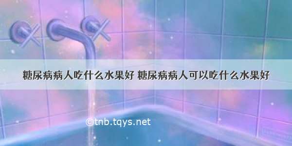 糖尿病病人吃什么水果好 糖尿病病人可以吃什么水果好