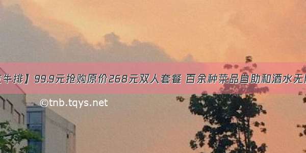 【巴克牛排】99.9元抢购原价268元双人套餐 百余种菜品自助和酒水无限畅饮！