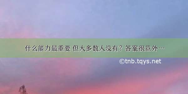 什么能力最重要 但大多数人没有？答案很意外…