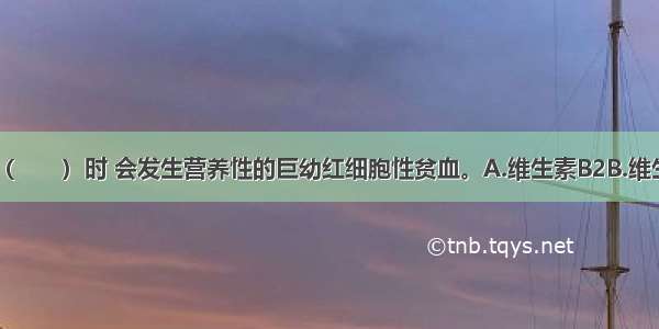 当体内缺乏（　　）时 会发生营养性的巨幼红细胞性贫血。A.维生素B2B.维生素B12C.叶