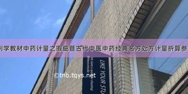 中药学 方剂学教材中药计量之瑕疵暨古代中医中药经典名方处方计量折算参考文献大全