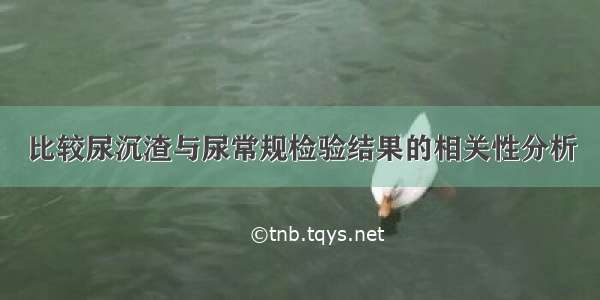 比较尿沉渣与尿常规检验结果的相关性分析