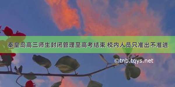 秦皇岛高三师生封闭管理至高考结束 校内人员只准出不准进