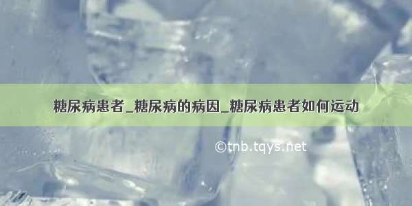 糖尿病患者_糖尿病的病因_糖尿病患者如何运动