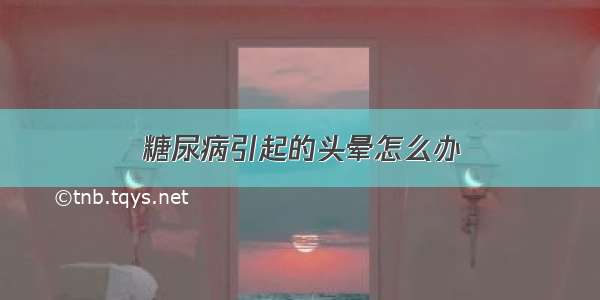 糖尿病引起的头晕怎么办