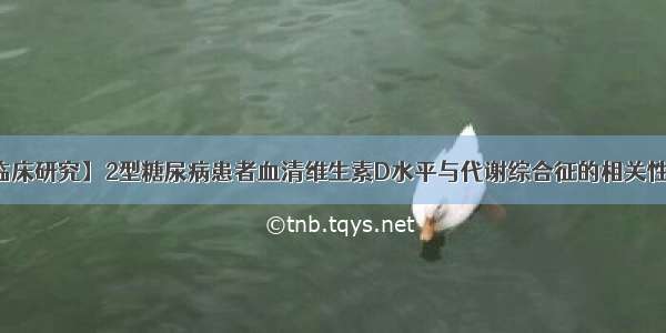 【临床研究】2型糖尿病患者血清维生素D水平与代谢综合征的相关性研究