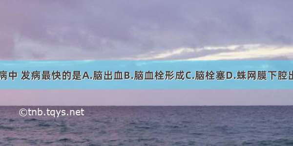 急性脑血管病中 发病最快的是A.脑出血B.脑血栓形成C.脑栓塞D.蛛网膜下腔出血E.高血压