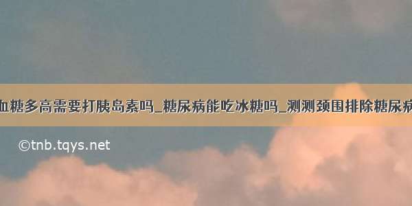 血糖多高需要打胰岛素吗_糖尿病能吃冰糖吗_测测颈围排除糖尿病