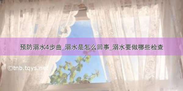 预防溺水4步曲_溺水是怎么回事_溺水要做哪些检查