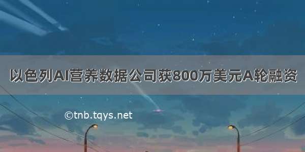 以色列AI营养数据公司获800万美元A轮融资