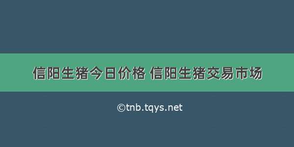 信阳生猪今日价格 信阳生猪交易市场