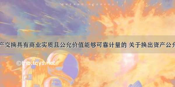 非货币性资产交换具有商业实质且公允价值能够可靠计量的 关于换出资产公允价值与其账