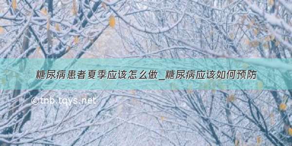 糖尿病患者夏季应该怎么做_糖尿病应该如何预防