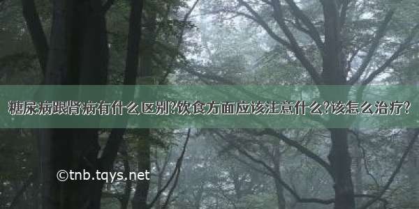 糖尿病跟肾病有什么区别?饮食方面应该注意什么?该怎么治疗?