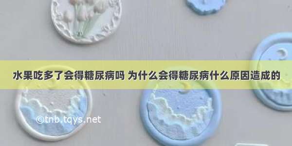 水果吃多了会得糖尿病吗 为什么会得糖尿病什么原因造成的