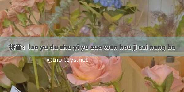 拼音：lao yu du shu yi yu zuo wen hou ji cai neng bo