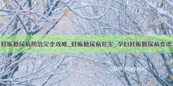 妊娠糖尿病防治完全攻略_妊娠糖尿病危害_孕妇妊娠糖尿病食谱