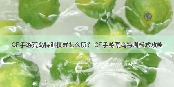 CF手游荒岛特训模式怎么玩？ CF手游荒岛特训模式攻略