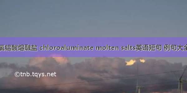 氯铝酸熔融盐 chloroaluminate molten salts英语短句 例句大全