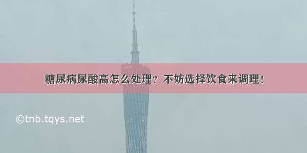 糖尿病尿酸高怎么处理？不妨选择饮食来调理！