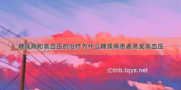 糖尿病和高血压的治疗为什么糖尿病患者易发高血压